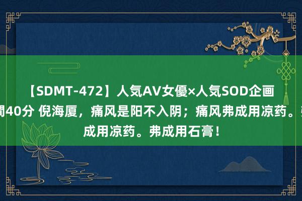 【SDMT-472】人気AV女優×人気SOD企画 女優祭7時間40分 倪海厦，痛风是阳不入阴；痛风弗成用凉药。弗成用石膏！