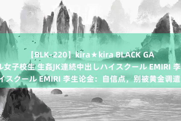 【BLK-220】kira★kira BLACK GAL 留年5年目のお姉黒ギャル女子校生 生姦JK連続中出しハイスクール EMIRI 李生论金：自信点，别被黄金调遣吓到！