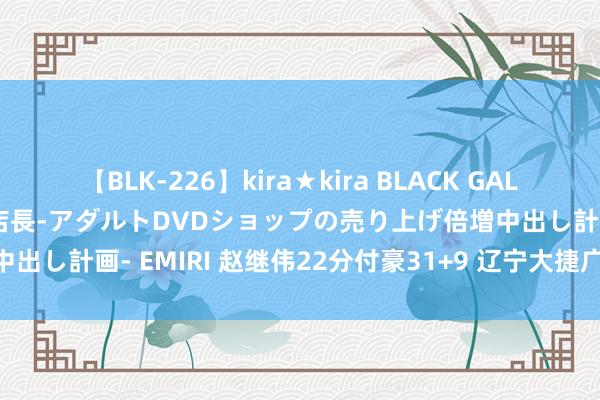 【BLK-226】kira★kira BLACK GAL 黒ギャル露出セクハラ1日店長-アダルトDVDショップの売り上げ倍増中出し計画- EMIRI 赵继伟22分付豪31+9 辽宁大捷广东总比分2比2