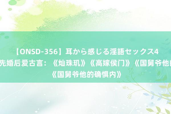 【ONSD-356】耳から感じる淫語セックス4時間 六本先婚后爱古言：《灿珠玑》《高嫁侯门》《国舅爷他的确惧内》