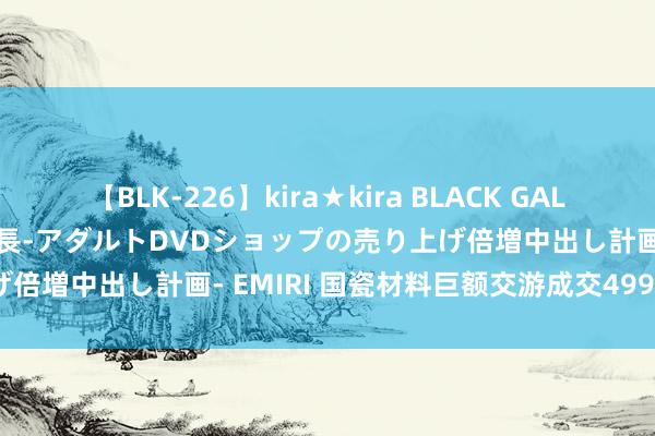 【BLK-226】kira★kira BLACK GAL 黒ギャル露出セクハラ1日店長-アダルトDVDショップの売り上げ倍増中出し計画- EMIRI 国瓷材料巨额交游成交499.50万元