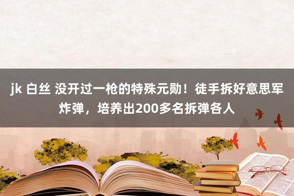 jk 白丝 没开过一枪的特殊元勋！徒手拆好意思军炸弹，培养出200多名拆弹各人