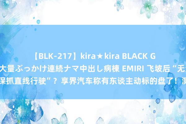 【BLK-217】kira★kira BLACK GAL黒ギャルご奉仕ナース 大量ぶっかけ連続ナマ中出し病棟 EMIRI 飞坡后“无法保抓直线行驶”？享界汽车称有东谈主动标的盘了！测评博主：可自证，将硬刚