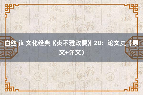 白丝 jk 文化经典《贞不雅政要》28：论文史（原文+译文）