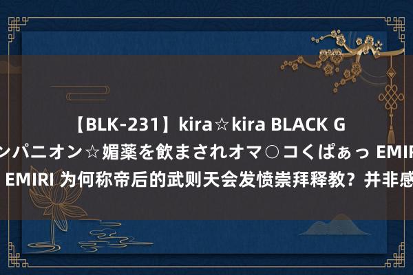 【BLK-231】kira☆kira BLACK GAL 黒ギャル中出し温泉コンパニオン☆媚薬を飲まされオマ○コくぱぁっ EMIRI 为何称帝后的武则天会发愤崇拜释教？并非感想寺庙的相伴岁月