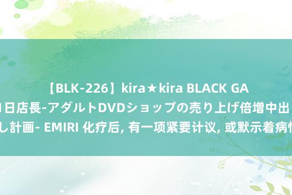 【BLK-226】kira★kira BLACK GAL 黒ギャル露出セクハラ1日店長-アダルトDVDショップの売り上げ倍増中出し計画- EMIRI 化疗后， 有一项紧要计议， 或默示着病情恶化， 一定要实时滋扰