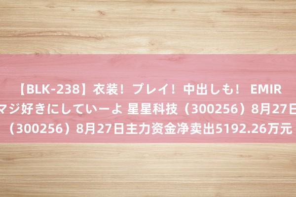 【BLK-238】衣装！プレイ！中出しも！ EMIRIのつぶやき指令で私をマジ好きにしていーよ 星星科技（300256）8月27日主力资金净卖出5192.26万元