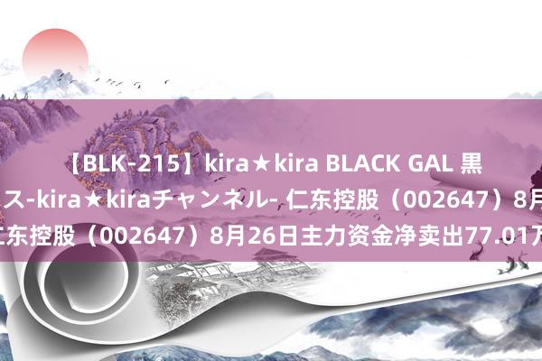 【BLK-215】kira★kira BLACK GAL 黒ギャル・EMIRIプロデュース-kira★kiraチャンネル- 仁东控股（002647）8月26日主力资金净卖出77.01万元