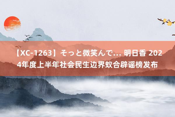 【XC-1263】そっと微笑んで… 明日香 2024年度上半年社会民生边界蚁合辟谣榜发布