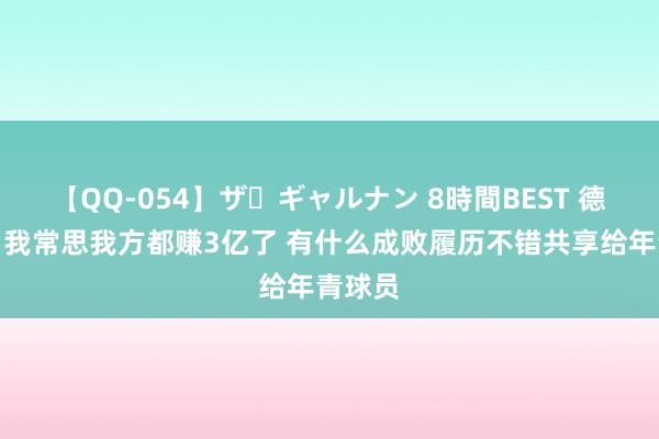 【QQ-054】ザ・ギャルナン 8時間BEST 德罗赞：我常思我方都赚3亿了 有什么成败履历不错共享给年青球员