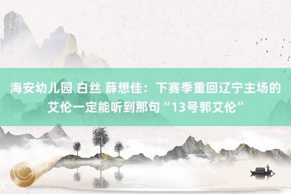 海安幼儿园 白丝 薛想佳：下赛季重回辽宁主场的艾伦一定能听到那句“13号郭艾伦”