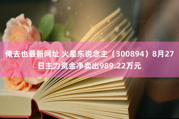 俺去也最新网址 火星东说念主（300894）8月27日主力资金净卖出989.22万元