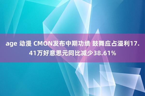 age 动漫 CMON发布中期功绩 鼓舞应占溢利17.41万好意思元同比减少38.61%