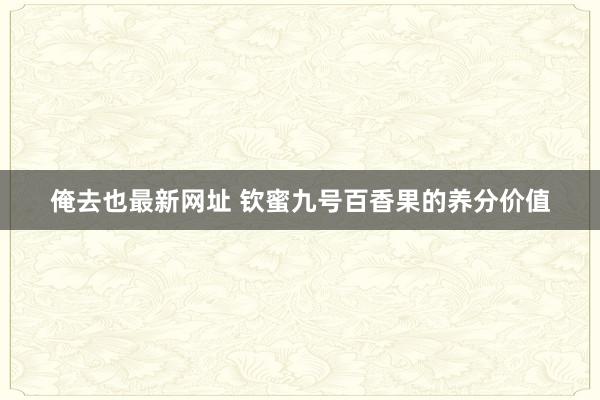 俺去也最新网址 钦蜜九号百香果的养分价值