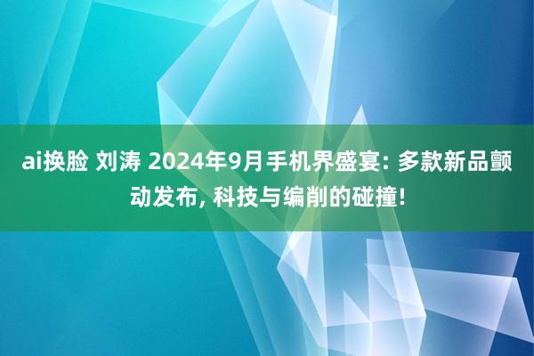 ai换脸 刘涛 2024年9月手机界盛宴: 多款新品颤动发布， 科技与编削的碰撞!