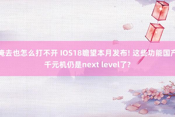 俺去也怎么打不开 IOS18瞻望本月发布! 这些功能国产千元机仍是next level了?