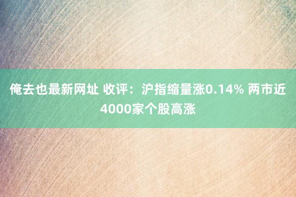 俺去也最新网址 收评：沪指缩量涨0.14% 两市近4000家个股高涨