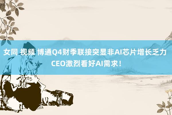 女同 视频 博通Q4财季联接突显非AI芯片增长乏力 CEO激烈看好AI需求！