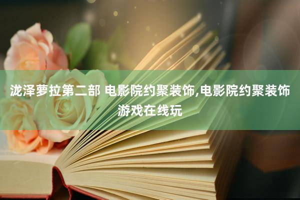 泷泽萝拉第二部 电影院约聚装饰，电影院约聚装饰游戏在线玩