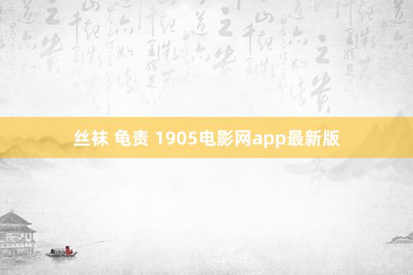 丝袜 龟责 1905电影网app最新版