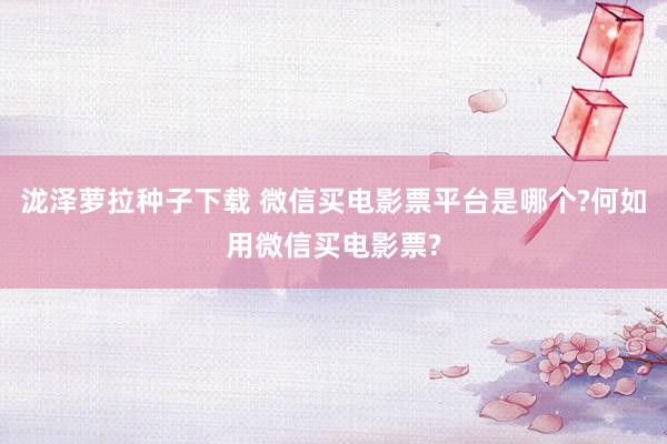 泷泽萝拉种子下载 微信买电影票平台是哪个?何如用微信买电影票?