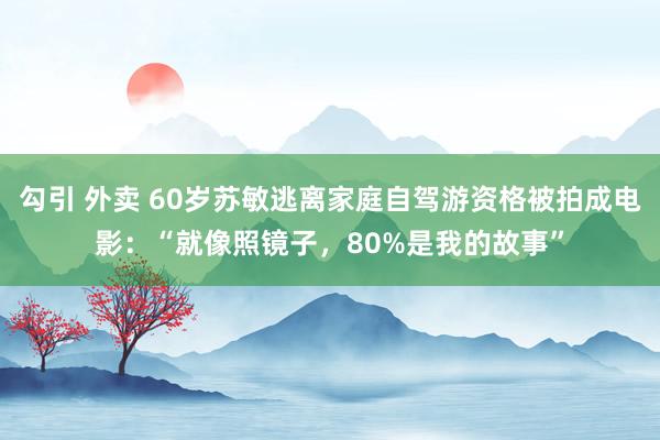 勾引 外卖 60岁苏敏逃离家庭自驾游资格被拍成电影：“就像照镜子，80%是我的故事”