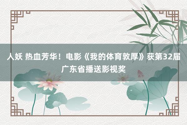 人妖 热血芳华！电影《我的体育敦厚》获第32届广东省播送影视奖