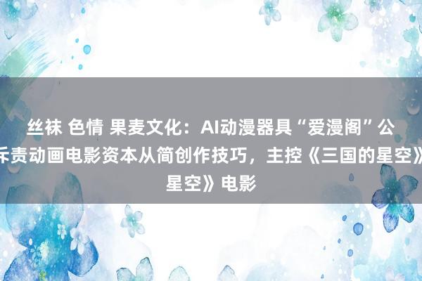 丝袜 色情 果麦文化：AI动漫器具“爱漫阁”公测，斥责动画电影资本从简创作技巧，主控《三国的星空》电影