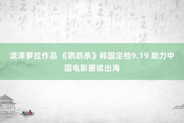 泷泽萝拉作品 《鹦鹉杀》韩国定档9.19 助力中国电影握续出海