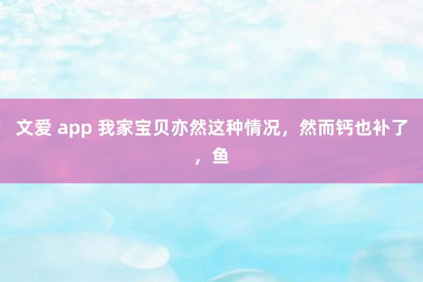 文爱 app 我家宝贝亦然这种情况，然而钙也补了，鱼