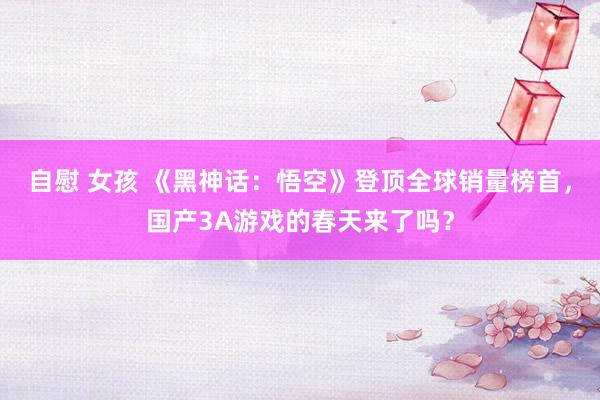 自慰 女孩 《黑神话：悟空》登顶全球销量榜首，国产3A游戏的春天来了吗？