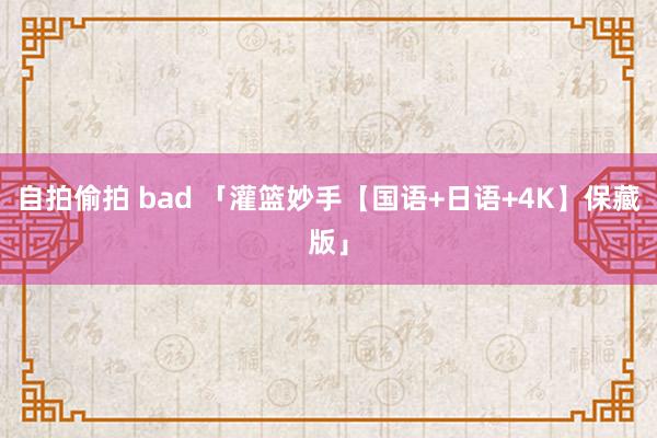 自拍偷拍 bad 「灌篮妙手【国语+日语+4K】保藏版」