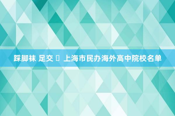 踩脚袜 足交 ‌上海市民办海外高中院校名单