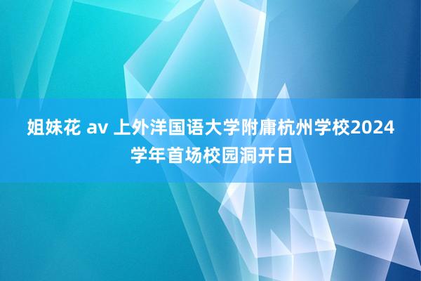 姐妹花 av 上外洋国语大学附庸杭州学校2024学年首场校园洞开日