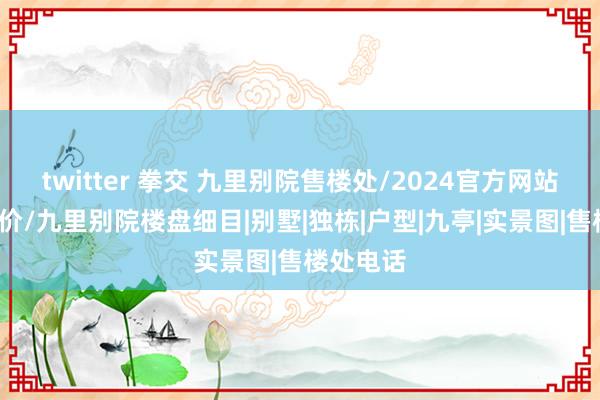 twitter 拳交 九里别院售楼处/2024官方网站/最新址价/九里别院楼盘细目|别墅|独栋|户型|九亭|实景图|售楼处电话