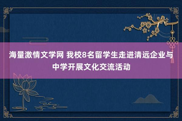 海量激情文学网 我校8名留学生走进清远企业与中学开展文化交流活动