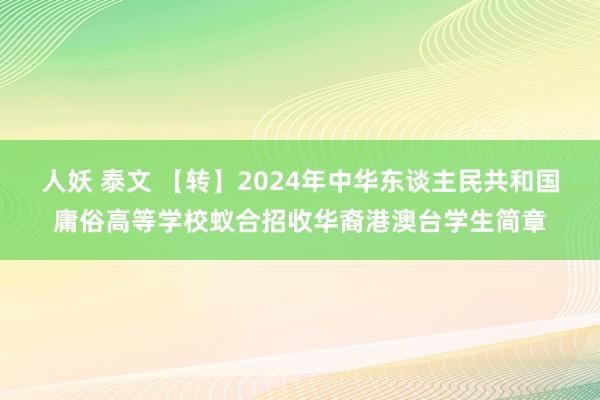 人妖 泰文 【转】2024年中华东谈主民共和国庸俗高等学校蚁合招收华裔港澳台学生简章