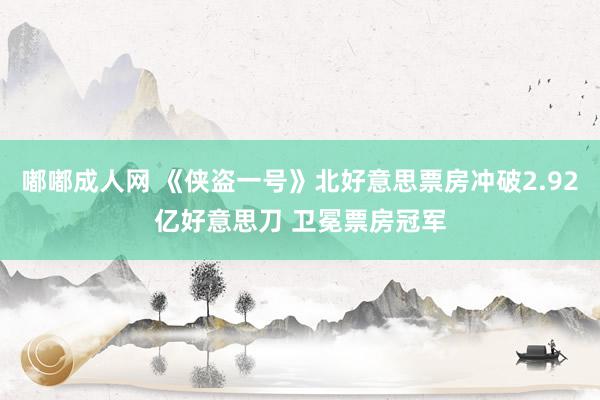 嘟嘟成人网 《侠盗一号》北好意思票房冲破2.92亿好意思刀 卫冕票房冠军