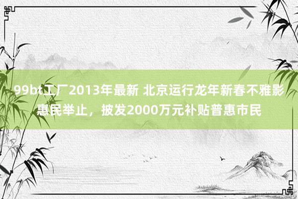 99bt工厂2013年最新 北京运行龙年新春不雅影惠民举止，披发2000万元补贴普惠市民