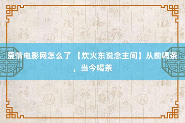 爱情电影网怎么了 【炊火东说念主间】从前喝茶，当今喝茶