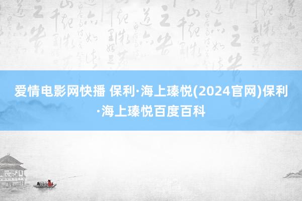 爱情电影网快播 保利·海上瑧悦(2024官网)保利·海上瑧悦百度百科