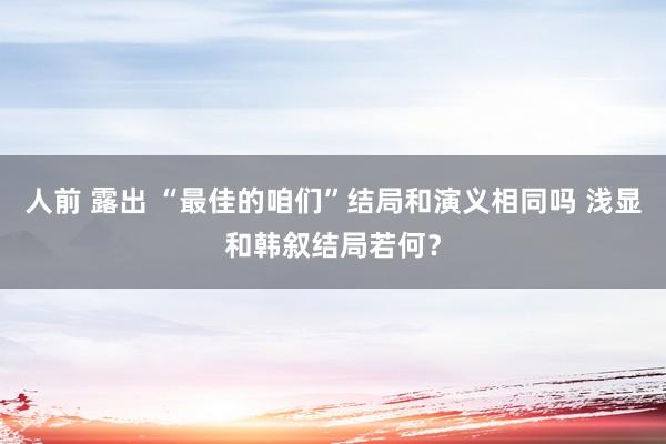 人前 露出 “最佳的咱们”结局和演义相同吗 浅显和韩叙结局若何？