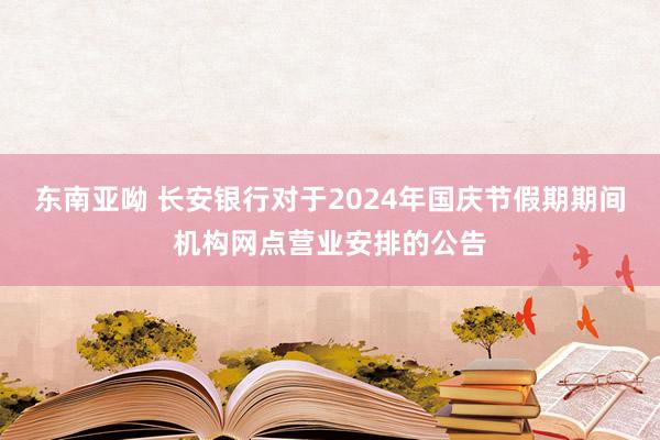 东南亚呦 长安银行对于2024年国庆节假期期间机构网点营业安排的公告