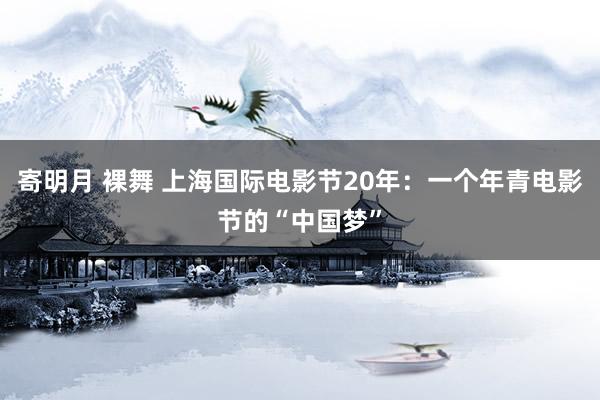 寄明月 裸舞 上海国际电影节20年：一个年青电影节的“中国梦”