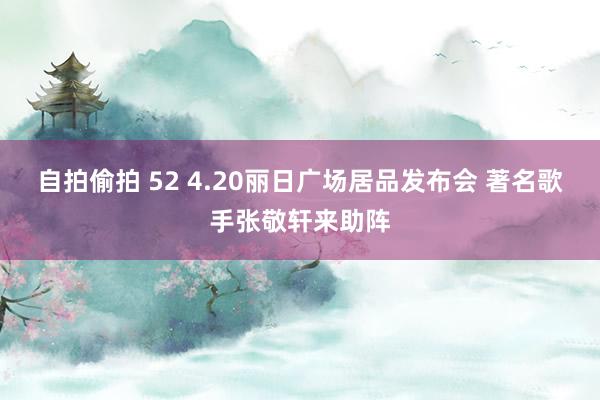 自拍偷拍 52 4.20丽日广场居品发布会 著名歌手张敬轩来助阵