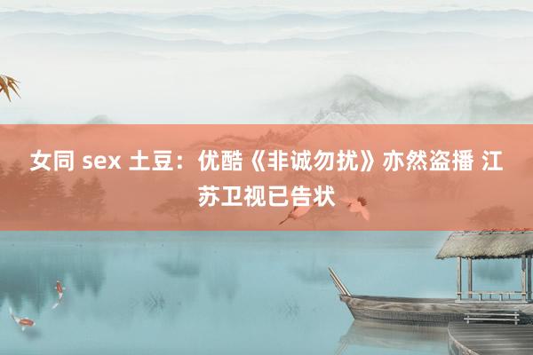 女同 sex 土豆：优酷《非诚勿扰》亦然盗播 江苏卫视已告状