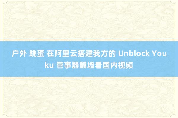 户外 跳蛋 在阿里云搭建我方的 Unblock Youku 管事器翻墙看国内视频