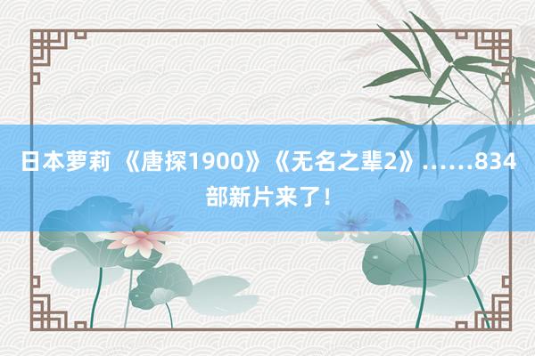 日本萝莉 《唐探1900》《无名之辈2》……834部新片来了！