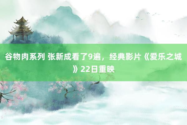 谷物肉系列 张新成看了9遍，经典影片《爱乐之城》22日重映