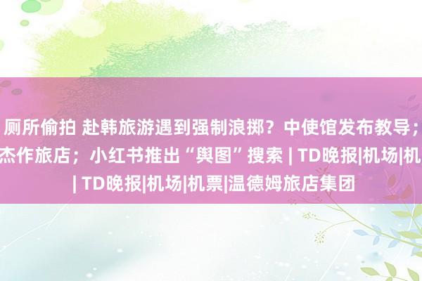 厕所偷拍 赴韩旅游遇到强制浪掷？中使馆发布教导；娇韵诗大手笔收购杰作旅店；小红书推出“舆图”搜索 | TD晚报|机场|机票|温德姆旅店集团